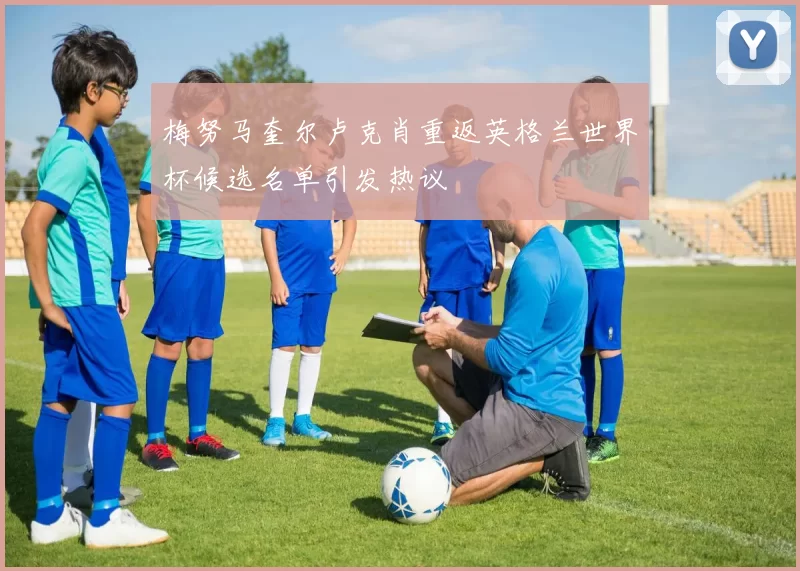 梅努马奎尔卢克肖重返英格兰世界杯候选名单引发热议