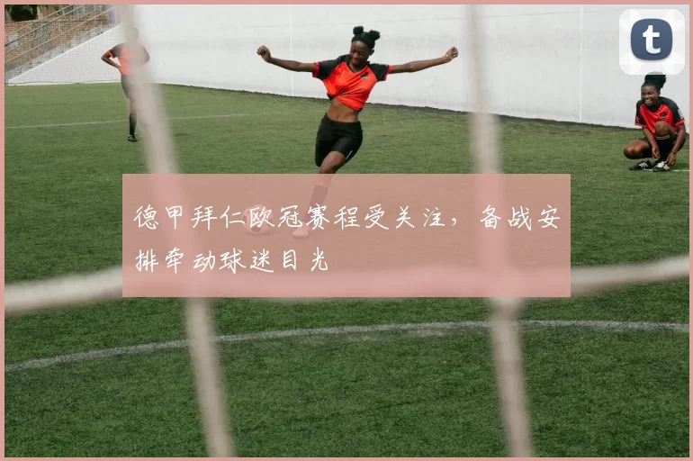 德甲拜仁欧冠赛程受关注,备战安排牵动球迷目光