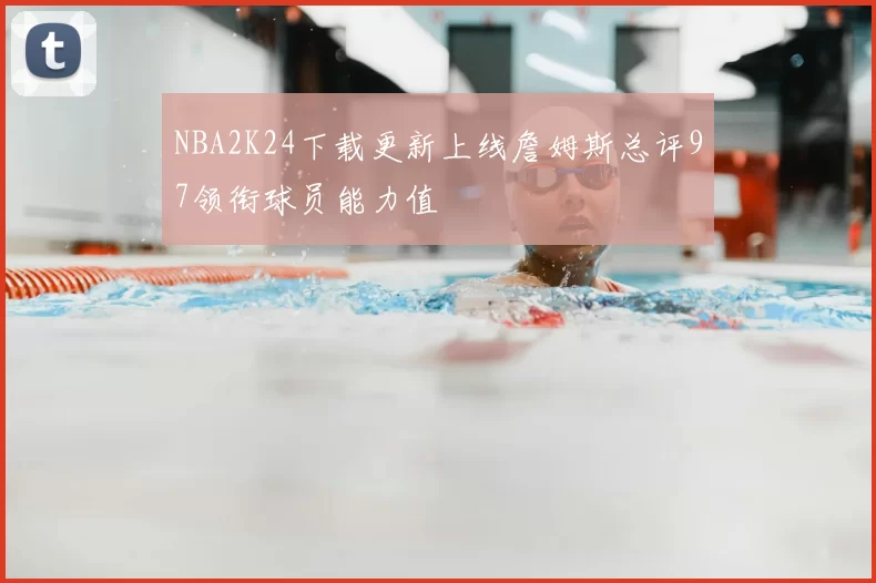 NBA2K24下载更新上线詹姆斯总评97领衔球员能力值