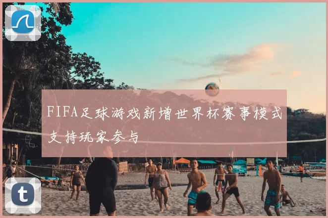 FIFA足球游戏新增世界杯赛事模式支持玩家参与