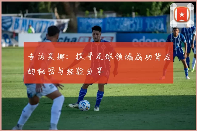 专访吴娜：探寻足球领域成功背后的秘密与经验分享