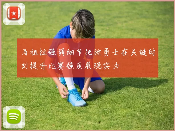 马祖拉强调细节把控勇士在关键时刻提升比赛强度展现实力