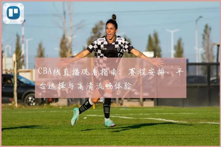 CBA线直播观看指南：赛程安排、平台选择与高清流畅体验