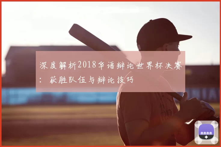 深度解析2018华语辩论世界杯决赛:获胜队伍与辩论技巧