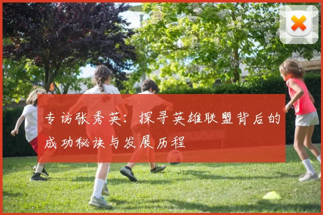 专访张秀英：探寻英雄联盟背后的成功秘诀与发展历程