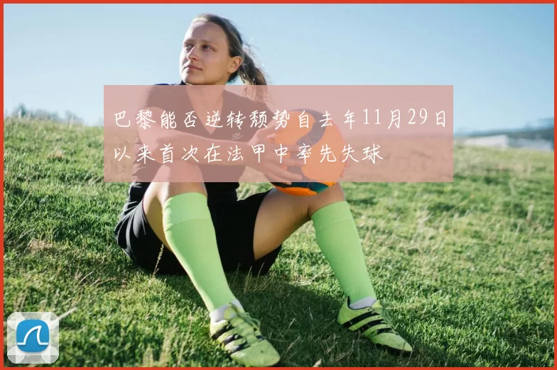 巴黎能否逆转颓势自去年11月29日以来首次在法甲中率先失球