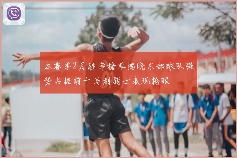 本赛季2月胜率榜单揭晓东部球队强势占据前十马刺骑士表现抢眼