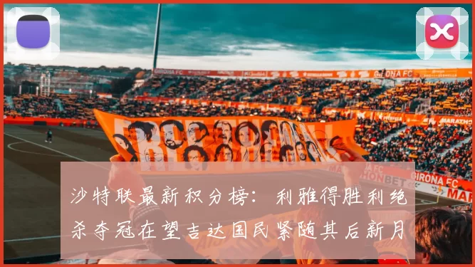 沙特联最新积分榜:利雅得胜利绝杀夺冠在望吉达国民紧随其后新月争夺激烈