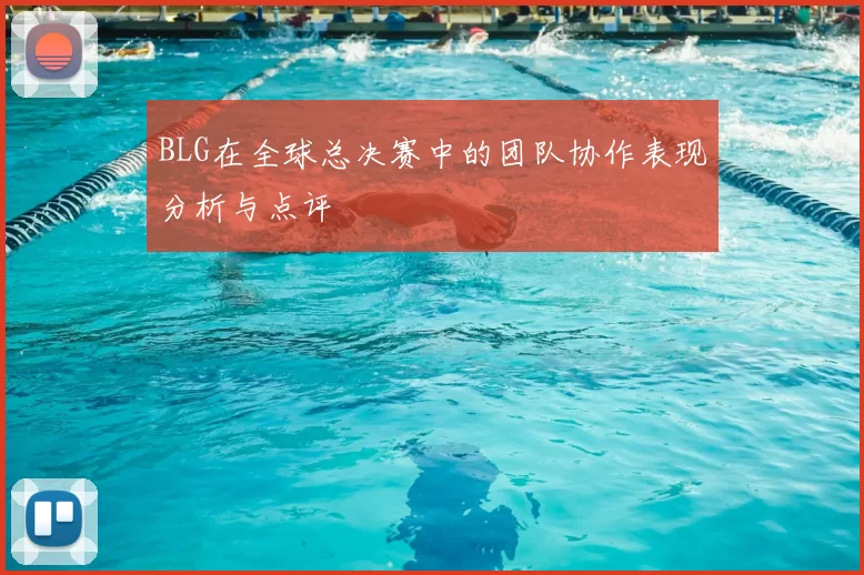 BLG在全球总决赛中的团队协作表现分析与点评