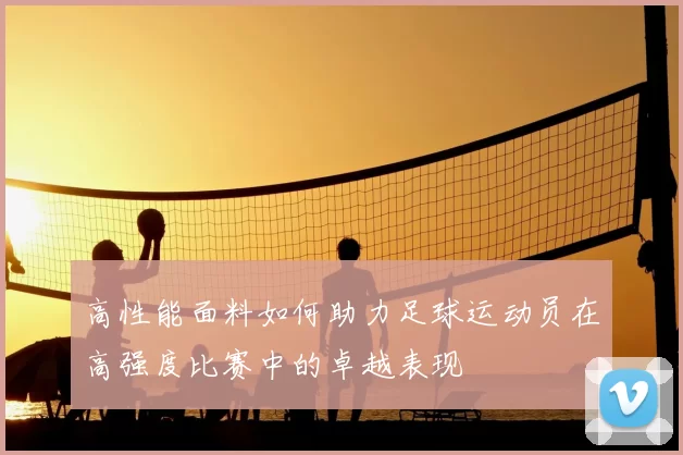 高性能面料如何助力足球运动员在高强度比赛中的卓越表现