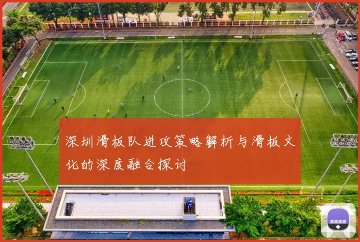 深圳滑板队进攻策略解析与滑板文化的深度融合探讨