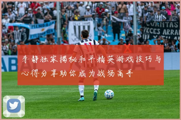 李静独家揭秘和平精英游戏技巧与心得分享助你成为战场高手