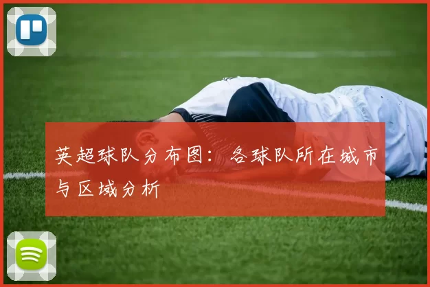 英超球队分布图:各球队所在城市与区域分析