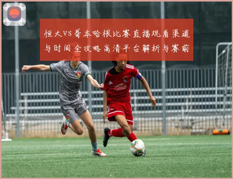 恒大vs哥本哈根比赛直播观看渠道与时间全攻略高清平台解析与赛前看点汇总