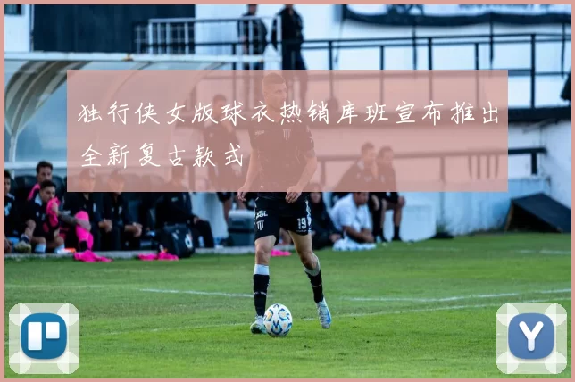 独行侠女版球衣热销库班宣布推出全新复古款式