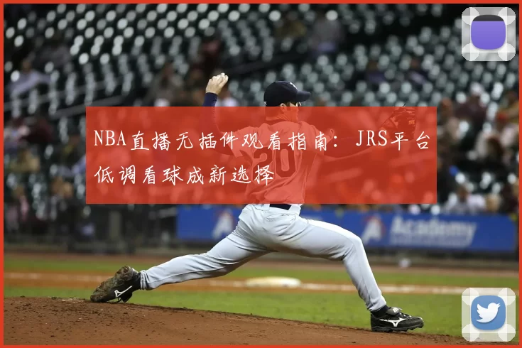 NBA直播无插件观看指南：JRS平台低调看球成新选择