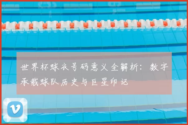 世界杯球衣号码意义全解析:数字承载球队历史与巨星印记
