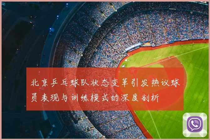 北京乒乓球队状态变革引发热议球员表现与训练模式的深度剖析
