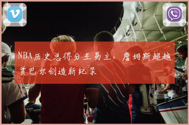 NBA历史总得分王易主，詹姆斯超越贾巴尔创造新纪录