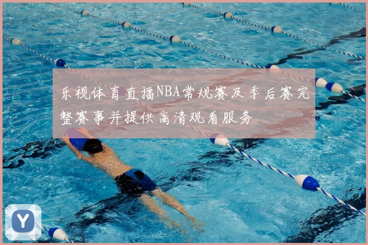 乐视体育直播NBA常规赛及季后赛完整赛事并提供高清观看服务