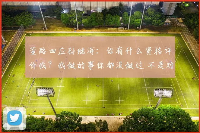 董路回应孙继海:你有什么资格评价我?我做的事你都没做过 不是对手