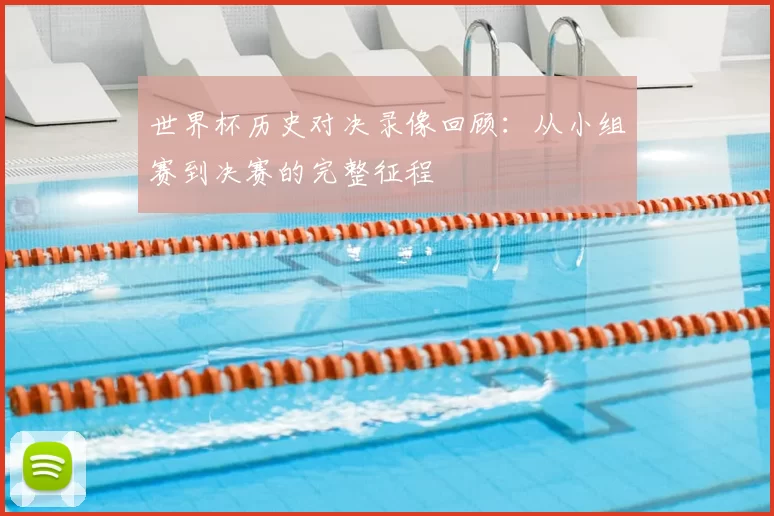 世界杯历史对决录像回顾：从小组赛到决赛的完整征程