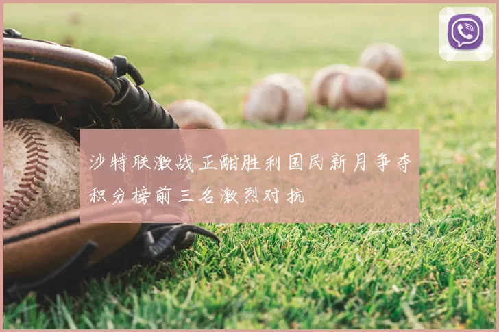 沙特联激战正酣胜利国民新月争夺积分榜前三名激烈对抗