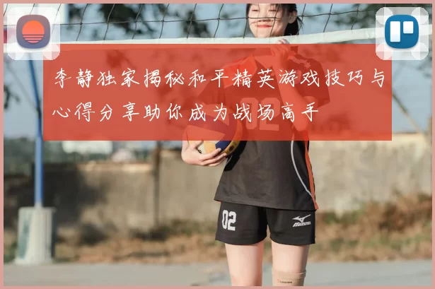 李静独家揭秘和平精英游戏技巧与心得分享助你成为战场高手