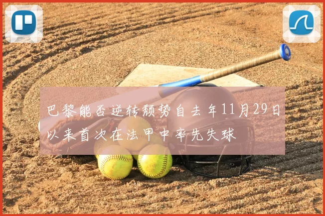 巴黎能否逆转颓势自去年11月29日以来首次在法甲中率先失球