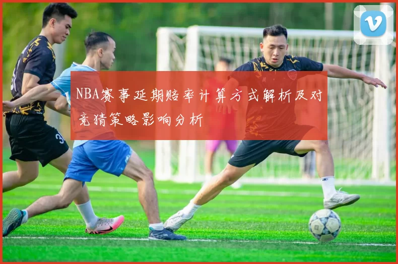NBA赛事延期赔率计算方式解析及对竞猜策略影响分析