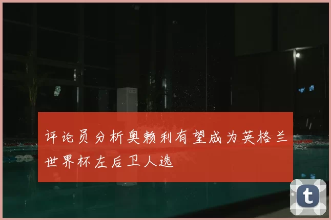 评论员分析奥赖利有望成为英格兰世界杯左后卫人选