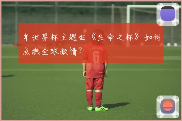 年世界杯主题曲《生命之杯》如何点燃全球激情？