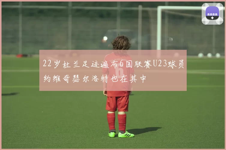 22岁杜兰足迹遍布6国联赛U23球员约维奇瑟尔洛特也在其中