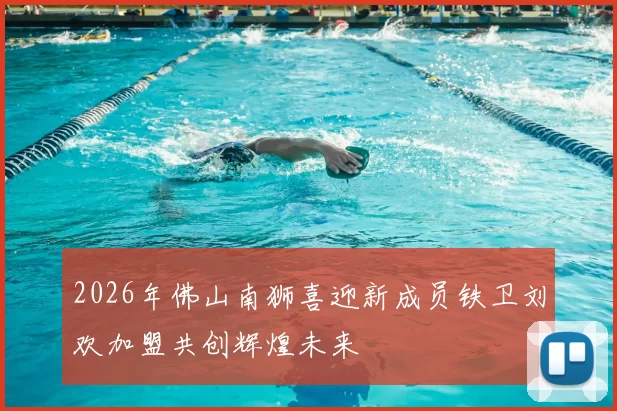 2026年佛山南狮喜迎新成员铁卫刘欢加盟共创辉煌未来