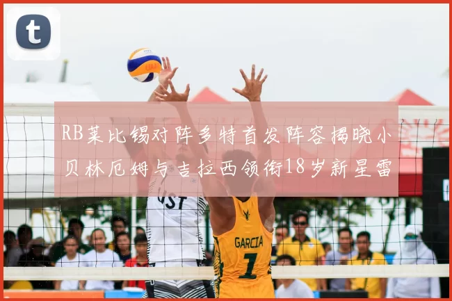 RB莱比锡对阵多特首发阵容揭晓小贝林厄姆与吉拉西领衔18岁新星雷吉亚尼出战