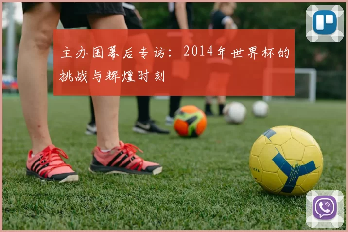 主办国幕后专访：2014年世界杯的挑战与辉煌时刻
