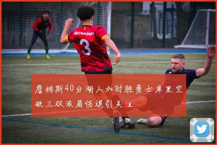 詹姆斯40分湖人加时胜勇士库里空砍三双浓眉伤退引关注