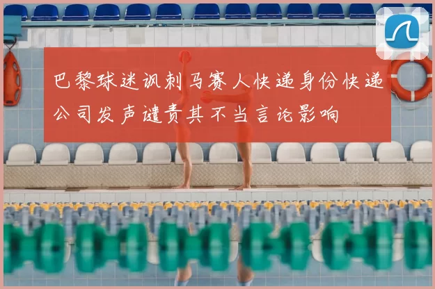 巴黎球迷讽刺马赛人快递身份快递公司发声谴责其不当言论影响