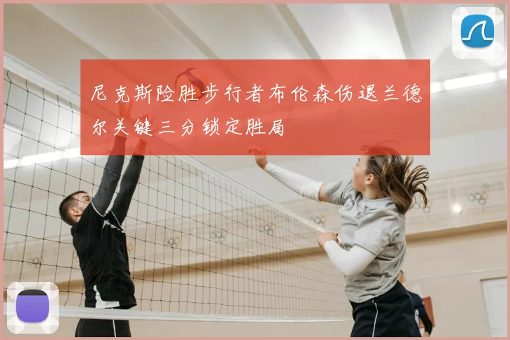 尼克斯险胜步行者布伦森伤退兰德尔关键三分锁定胜局