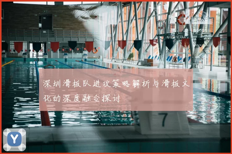 深圳滑板队进攻策略解析与滑板文化的深度融合探讨