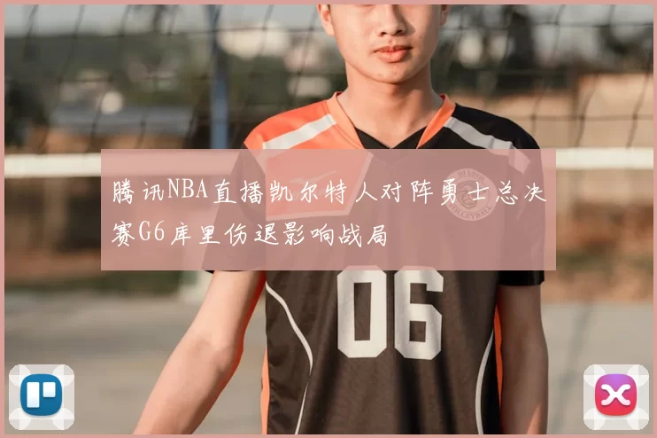 腾讯NBA直播凯尔特人对阵勇士总决赛G6库里伤退影响战局