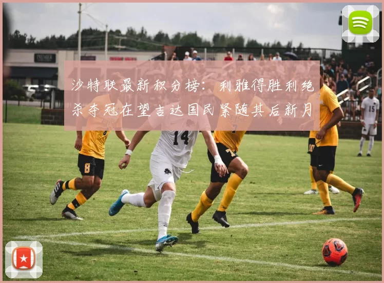 沙特联最新积分榜：利雅得胜利绝杀夺冠在望吉达国民紧随其后新月争夺激烈