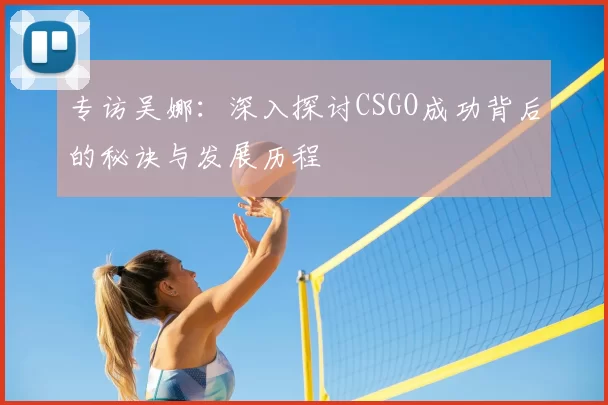 专访吴娜：深入探讨CSGO成功背后的秘诀与发展历程