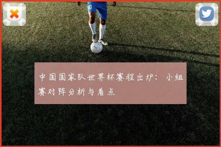 中国国家队世界杯赛程出炉：小组赛对阵分析与看点