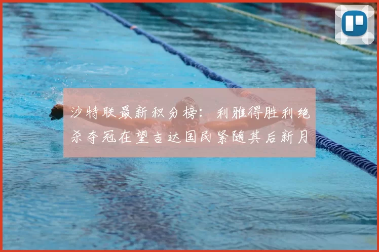 沙特联最新积分榜:利雅得胜利绝杀夺冠在望吉达国民紧随其后新月争夺激烈