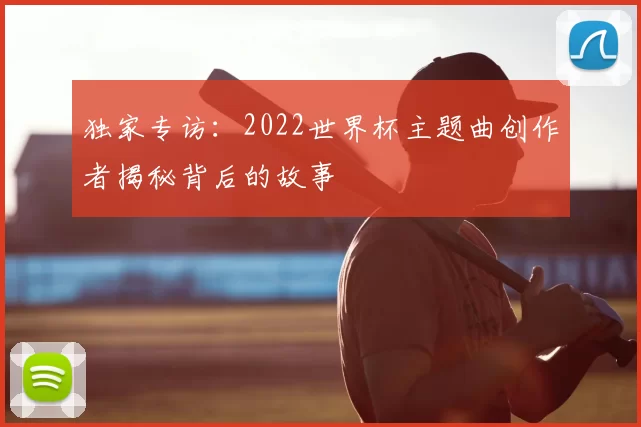 独家专访:2022世界杯主题曲创作者揭秘背后的故事