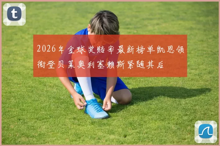 2026年金球奖赔率最新榜单凯恩领衔登贝莱奥利塞赖斯紧随其后