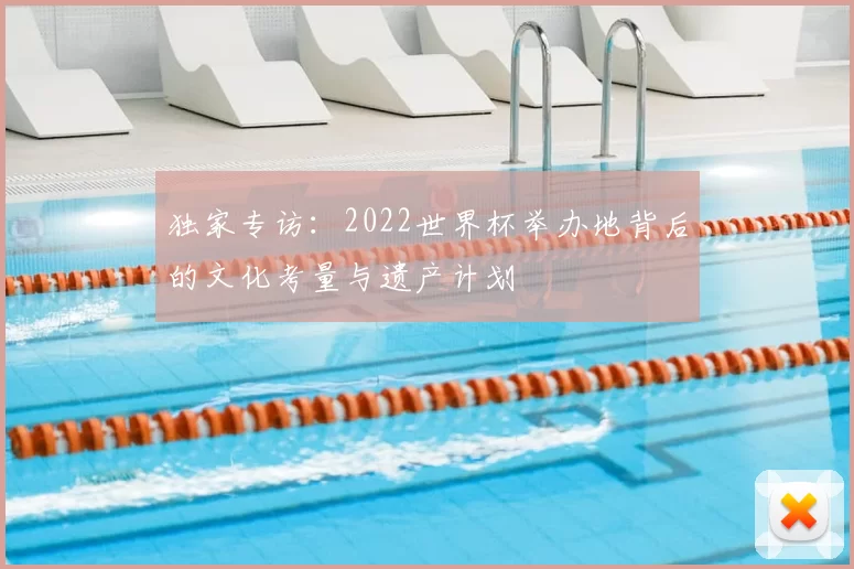 独家专访：2022世界杯举办地背后的文化考量与遗产计划