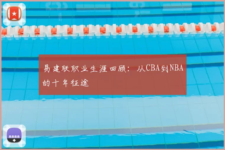 易建联职业生涯回顾:从CBA到NBA的十年征途