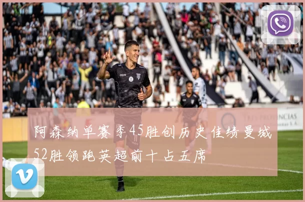 阿森纳单赛季45胜创历史佳绩曼城52胜领跑英超前十占五席